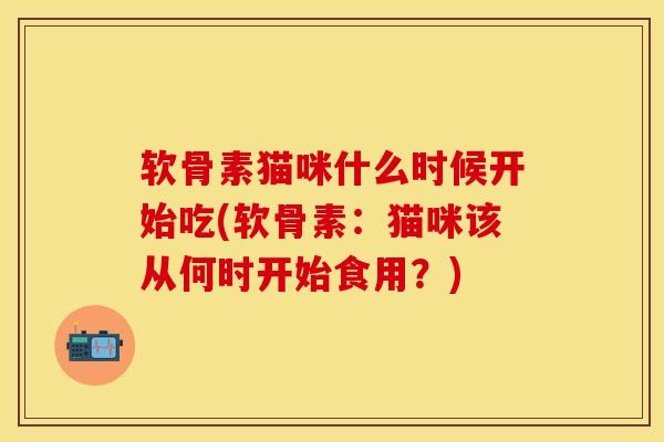 软骨素猫咪什么时候开始吃(软骨素：猫咪该从何时开始食用？)