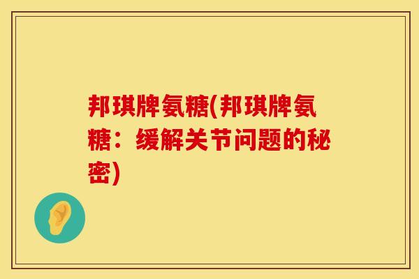 邦琪牌氨糖(邦琪牌氨糖：缓解关节问题的秘密)