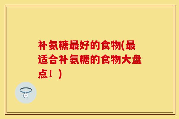 补氨糖最好的食物(最适合补氨糖的食物大盘点！)