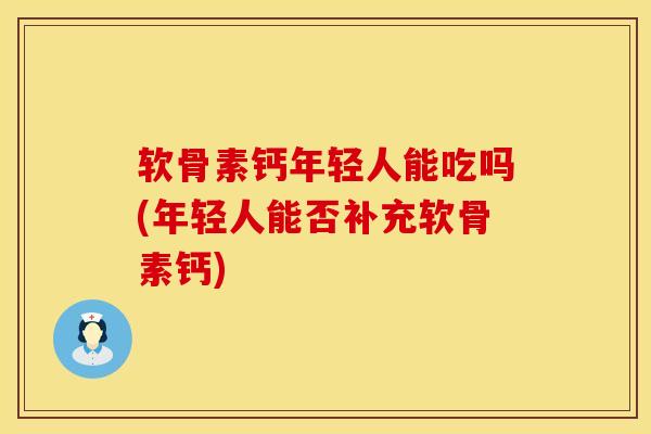 软骨素钙年轻人能吃吗(年轻人能否补充软骨素钙)