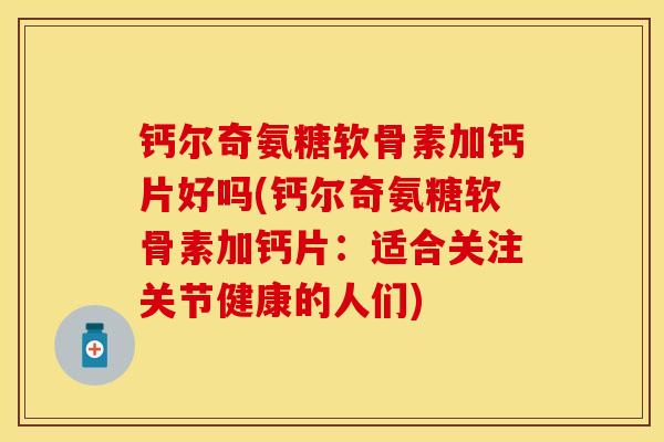 钙尔奇氨糖软骨素加钙片好吗(钙尔奇氨糖软骨素加钙片：适合关注关节健康的人们)