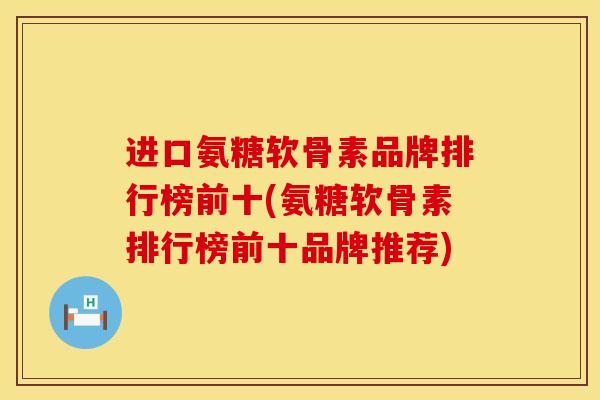 进口氨糖软骨素品牌排行榜前十(氨糖软骨素排行榜前十品牌推荐)