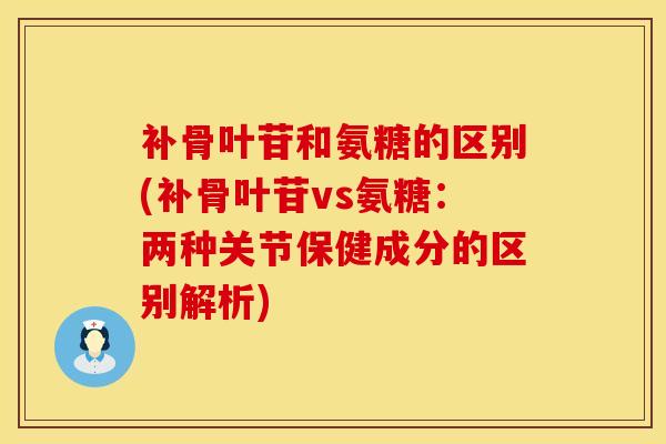 补骨叶苷和氨糖的区别(补骨叶苷vs氨糖：两种关节保健成分的区别解析)