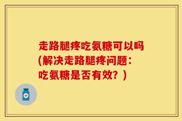 走路腿疼吃氨糖可以吗(解决走路腿疼问题：吃氨糖是否有效？)