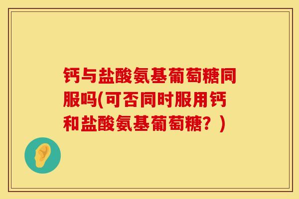 钙与盐酸氨基葡萄糖同服吗(可否同时服用钙和盐酸氨基葡萄糖？)