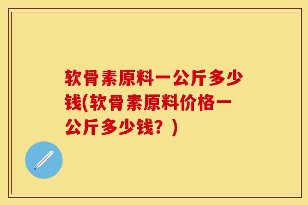 软骨素原料一公斤多少钱(软骨素原料价格一公斤多少钱？)