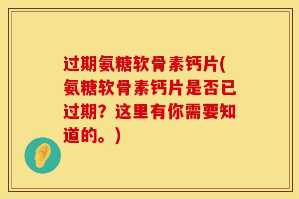 过期氨糖软骨素钙片(氨糖软骨素钙片是否已过期？这里有你需要知道的。)