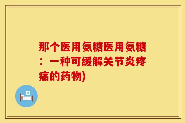 那个医用氨糖医用氨糖:一种可缓解关节炎疼痛的药物)