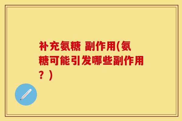 补充氨糖 副作用(氨糖可能引发哪些副作用？)