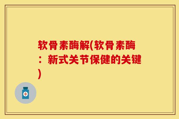 软骨素酶解(软骨素酶：新式关节保健的关键)