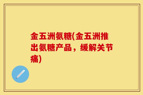 金五洲氨糖(金五洲推出氨糖产品，缓解关节痛)