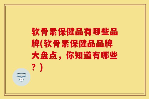 软骨素保健品有哪些品牌(软骨素保健品品牌大盘点，你知道有哪些？)