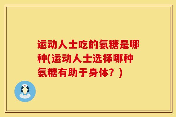 运动人士吃的氨糖是哪种(运动人士选择哪种氨糖有助于身体？)
