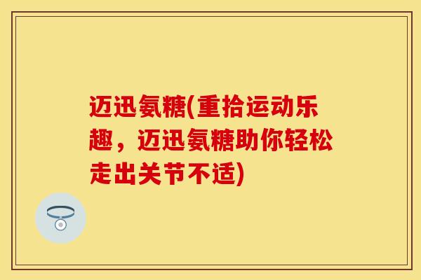 迈迅氨糖(重拾运动乐趣，迈迅氨糖助你轻松走出关节不适)