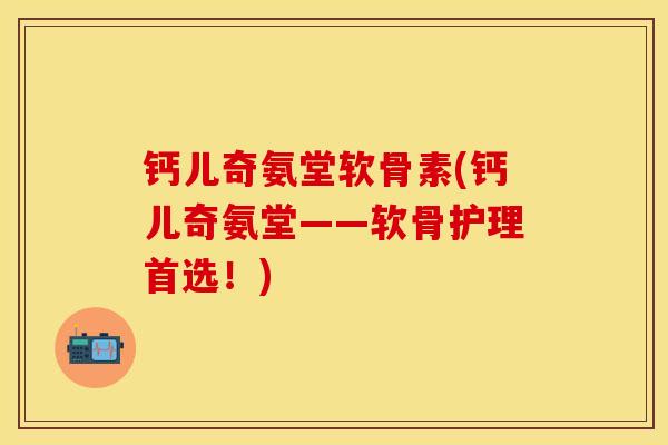 钙儿奇氨堂软骨素(钙儿奇氨堂——软骨护理首选！)