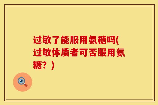 过敏了能服用氨糖吗(过敏体质者可否服用氨糖？)