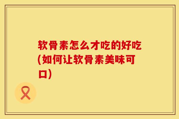 软骨素怎么才吃的好吃(如何让软骨素美味可口)