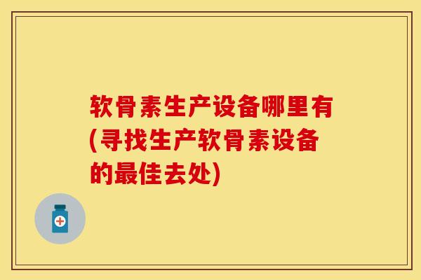 软骨素生产设备哪里有(寻找生产软骨素设备的最佳去处)