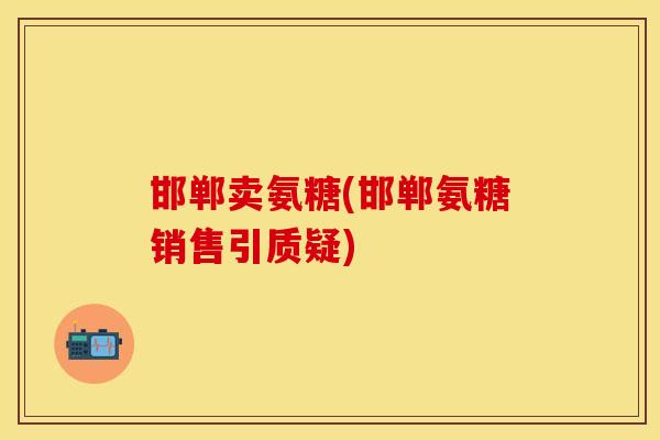 邯郸卖氨糖(邯郸氨糖销售引质疑)