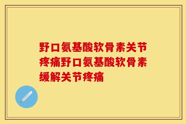 野口氨基酸软骨素关节疼痛野口氨基酸软骨素缓解关节疼痛