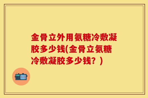 金骨立外用氨糖冷敷凝胶多少钱(金骨立氨糖冷敷凝胶多少钱？)