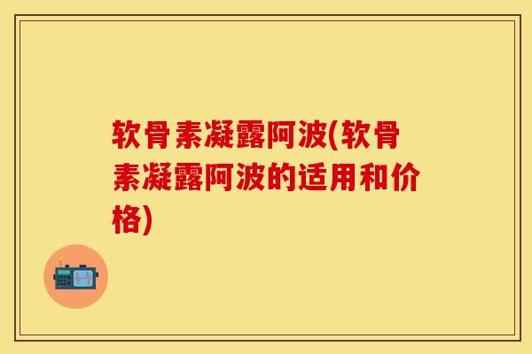 软骨素凝露阿波(软骨素凝露阿波的适用和价格)