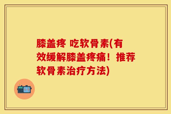 膝盖疼 吃软骨素(有效缓解膝盖疼痛！推荐软骨素治疗方法)