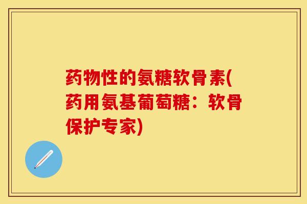 药物性的氨糖软骨素(药用氨基葡萄糖：软骨保护专家)