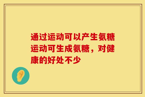 通过运动可以产生氨糖运动可生成氨糖，对健康的好处不少