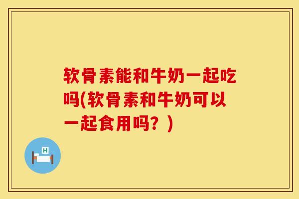 软骨素能和牛奶一起吃吗(软骨素和牛奶可以一起食用吗？)
