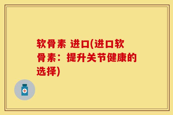 软骨素 进口(进口软骨素：提升关节健康的选择)