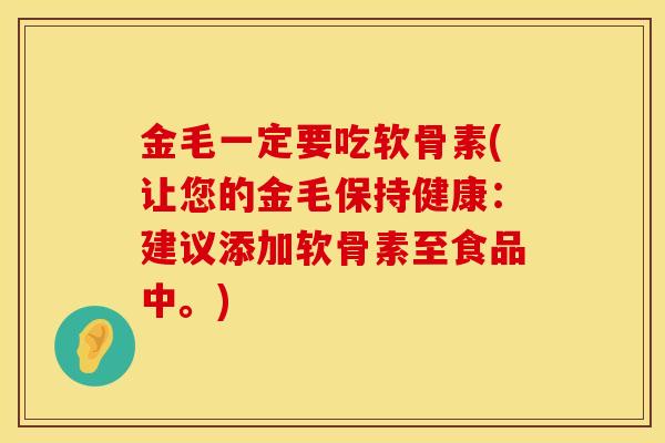 金毛一定要吃软骨素(让您的金毛保持健康：建议添加软骨素至食品中。)