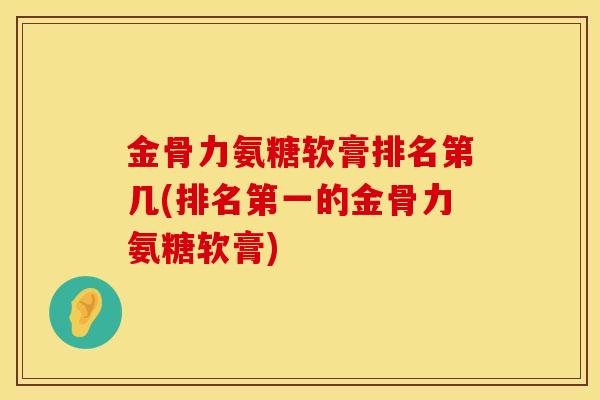 金骨力氨糖软膏排名第几(排名第一的金骨力氨糖软膏)