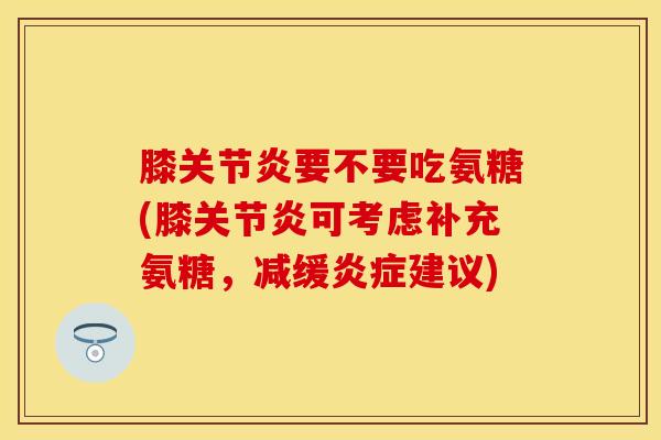 膝关节炎要不要吃氨糖(膝关节炎可考虑补充氨糖，减缓炎症建议)
