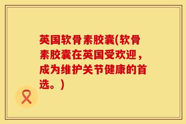 英国软骨素胶囊(软骨素胶囊在英国受欢迎，成为维护关节健康的首选。)
