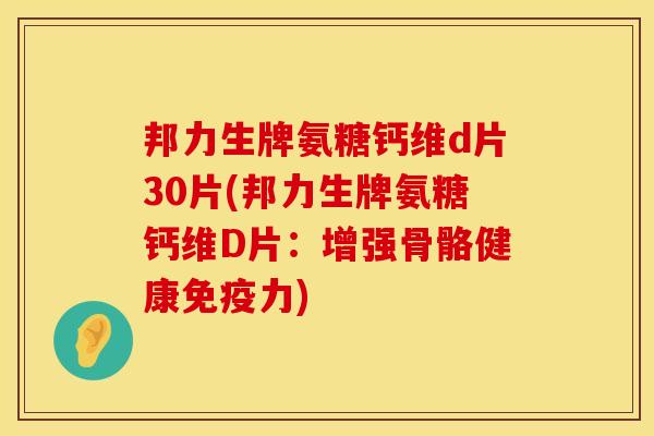 邦力生牌氨糖钙维d片30片(邦力生牌氨糖钙维D片：增强骨骼健康免疫力)