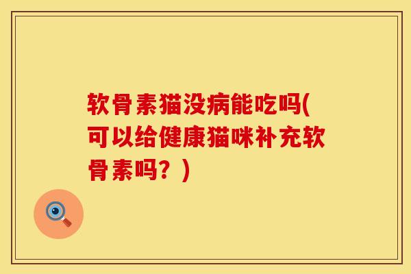 软骨素猫没病能吃吗(可以给健康猫咪补充软骨素吗？)