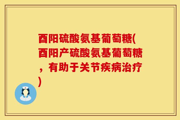 酉阳硫酸氨基葡萄糖(酉阳产硫酸氨基葡萄糖，有助于关节疾病治疗)
