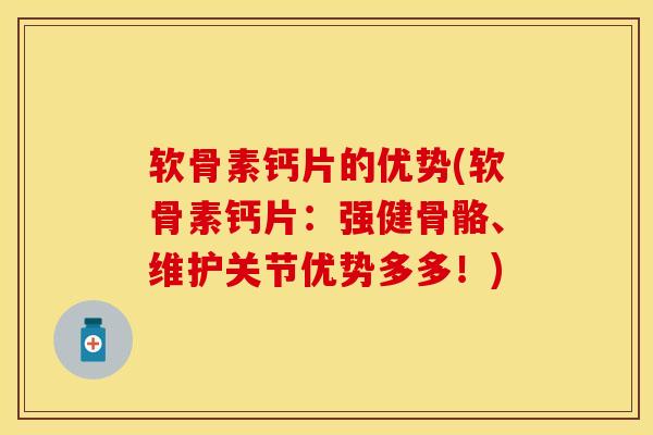 软骨素钙片的优势(软骨素钙片：强健骨骼、维护关节优势多多！)