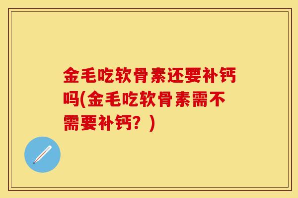 金毛吃软骨素还要补钙吗(金毛吃软骨素需不需要补钙？)