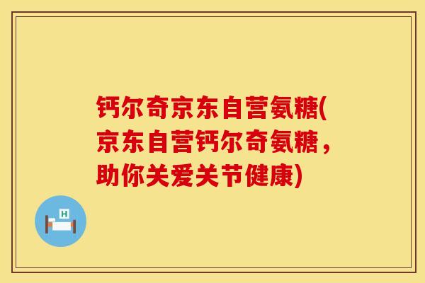钙尔奇京东自营氨糖(京东自营钙尔奇氨糖，助你关爱关节健康)