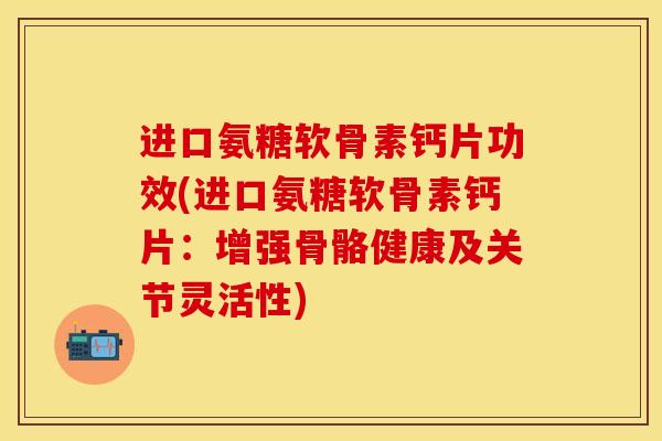 进口氨糖软骨素钙片功效(进口氨糖软骨素钙片：增强骨骼健康及关节灵活性)