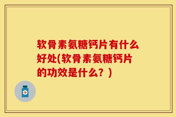 软骨素氨糖钙片有什么好处(软骨素氨糖钙片的功效是什么？)