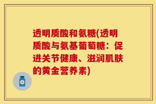 透明质酸和氨糖(透明质酸与氨基葡萄糖:促进关节健康、滋润肌肤的黄金营养素)