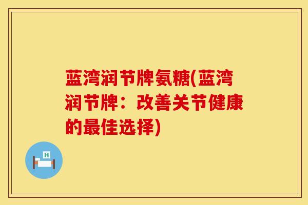 蓝湾润节牌氨糖(蓝湾润节牌：改善关节健康的最佳选择)