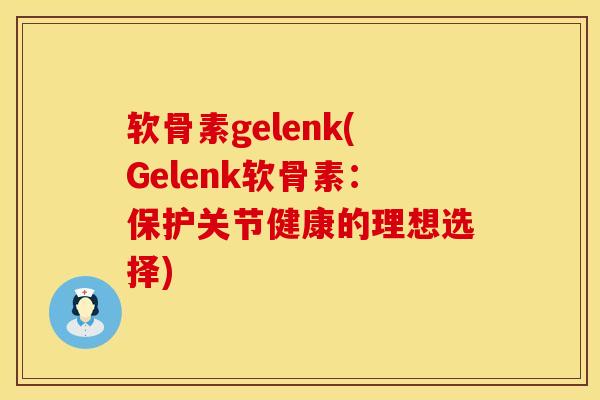 软骨素gelenk(Gelenk软骨素：保护关节健康的理想选择)