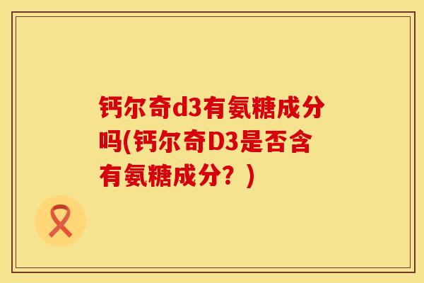 钙尔奇d3有氨糖成分吗(钙尔奇D3是否含有氨糖成分？)