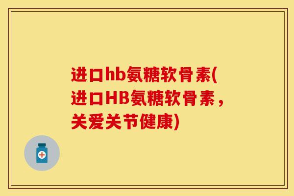 进口hb氨糖软骨素(进口HB氨糖软骨素，关爱关节健康)