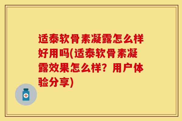 适泰软骨素凝露怎么样好用吗(适泰软骨素凝露效果怎么样？用户体验分享)