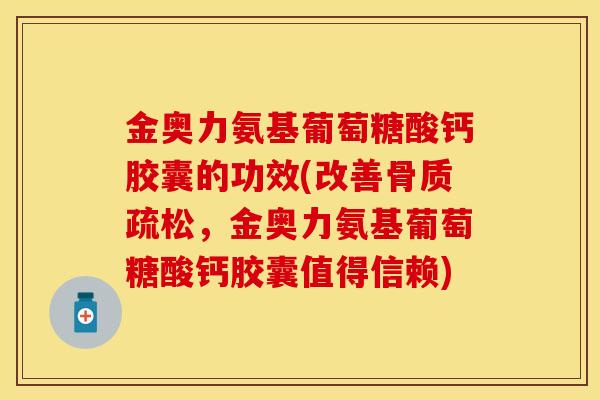 金奥力氨基葡萄糖酸钙胶囊的功效(改善,金奥力氨基葡萄糖酸钙胶囊值得信赖) 金奥力氨基葡萄糖酸钙胶囊的功效(改善,金奥力氨基葡萄糖酸钙胶囊值得信赖)
